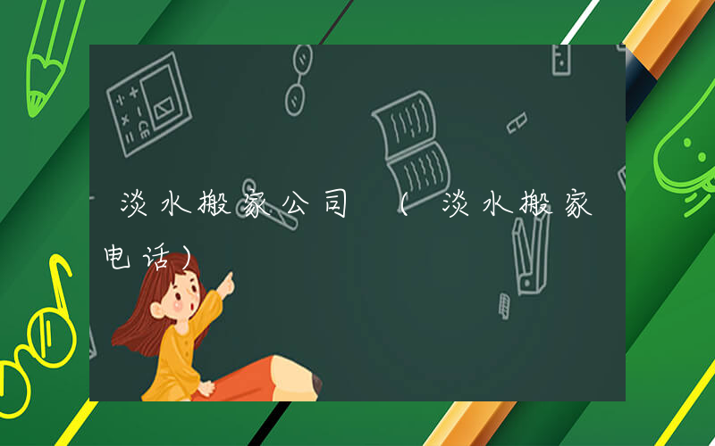 淡水搬家公司 (淡水搬家电话)